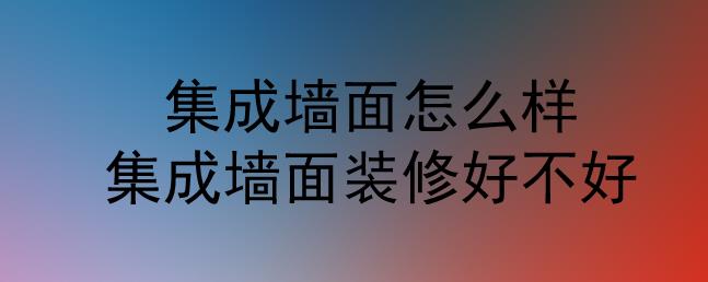 集成墻面怎么樣？集成墻面裝修好不好？