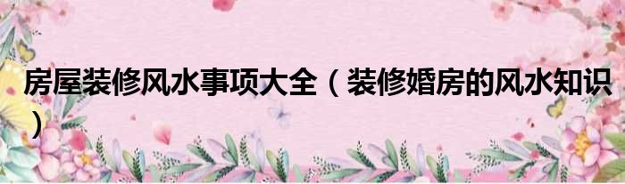 如何看風(fēng)水?房屋風(fēng)水知識(shí)及_枝江市客廳裝修風(fēng)水知識(shí)_裝修風(fēng)水知識(shí)